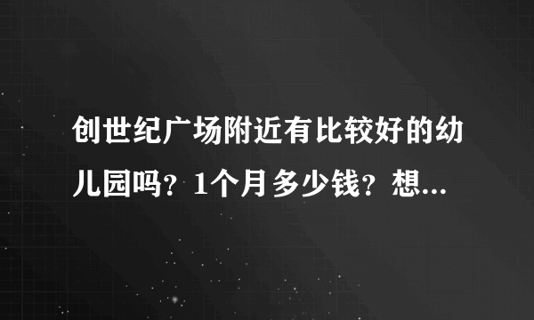 创世纪广场附近有比较好的幼儿园吗？1个月多少钱？想找个2000元以下的？