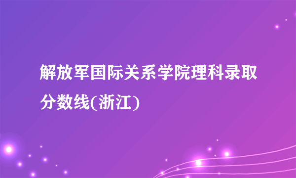 解放军国际关系学院理科录取分数线(浙江)