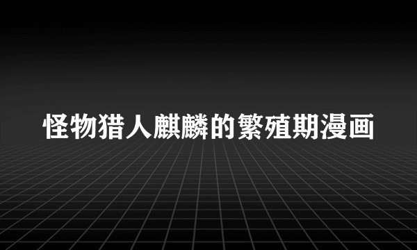 怪物猎人麒麟的繁殖期漫画