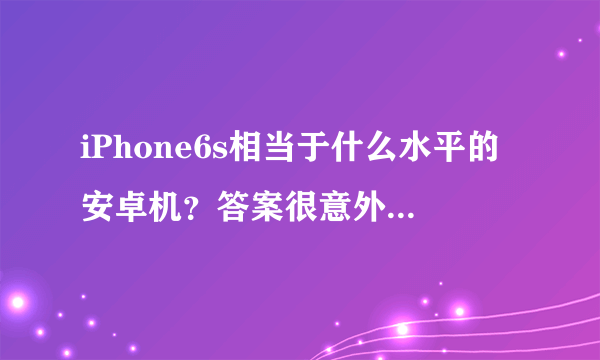 iPhone6s相当于什么水平的安卓机？答案很意外，网友：再战两年