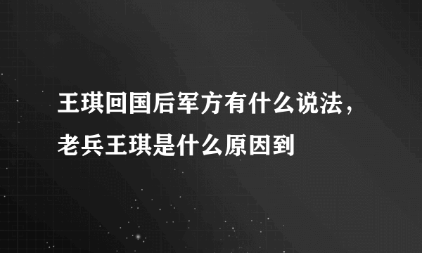 王琪回国后军方有什么说法，老兵王琪是什么原因到
