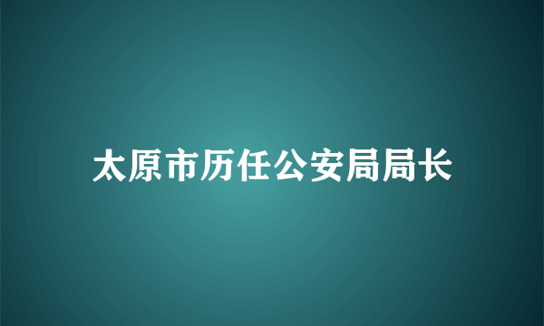 太原市历任公安局局长