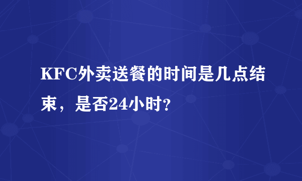 KFC外卖送餐的时间是几点结束，是否24小时？