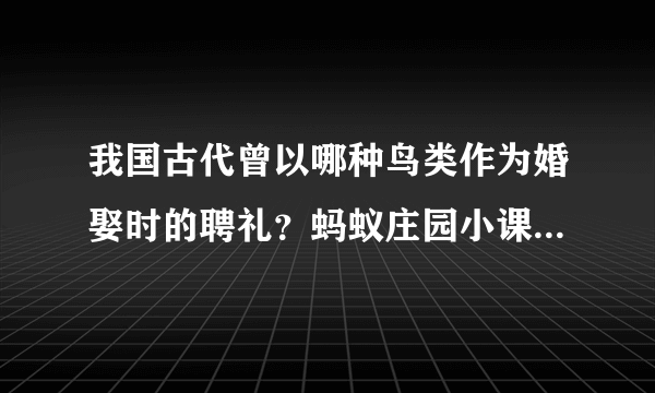我国古代曾以哪种鸟类作为婚娶时的聘礼？蚂蚁庄园小课堂2021年5月19日今天答案