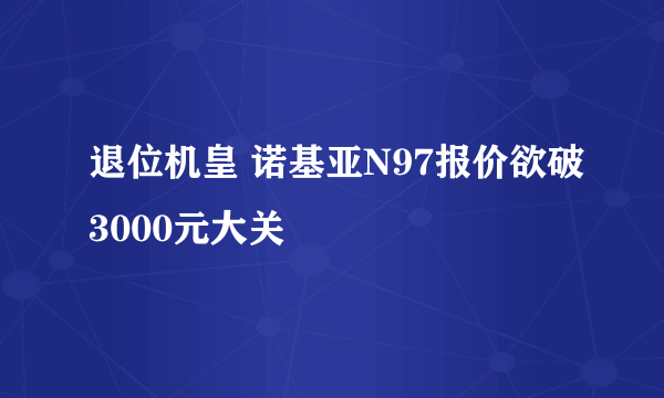 退位机皇 诺基亚N97报价欲破3000元大关