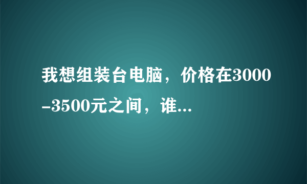 我想组装台电脑，价格在3000-3500元之间，谁能给我提供一个配置报价表