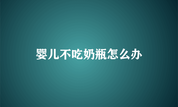 婴儿不吃奶瓶怎么办