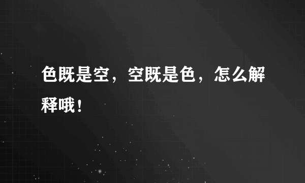 色既是空，空既是色，怎么解释哦！