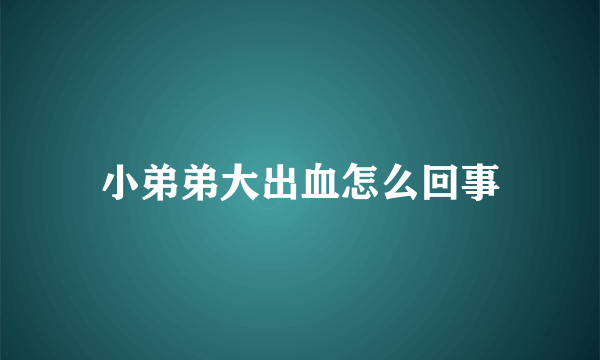 小弟弟大出血怎么回事