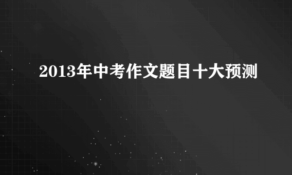 2013年中考作文题目十大预测