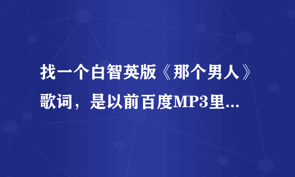 找一个白智英版《那个男人》歌词，是以前百度MP3里有的，记不太清楚了，分两段