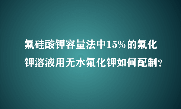 氟硅酸钾容量法中15%的氟化钾溶液用无水氟化钾如何配制？