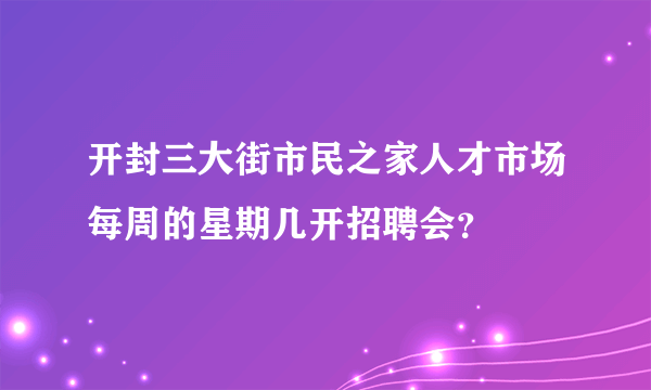 开封三大街市民之家人才市场每周的星期几开招聘会？