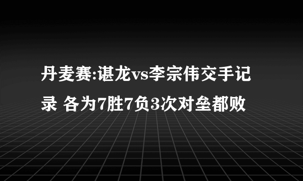 丹麦赛:谌龙vs李宗伟交手记录 各为7胜7负3次对垒都败