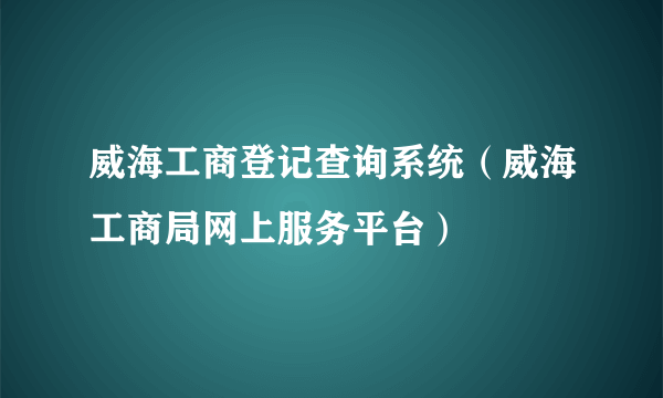 威海工商登记查询系统（威海工商局网上服务平台）