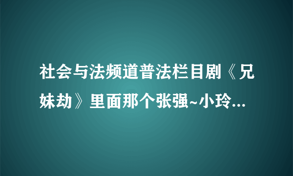 社会与法频道普法栏目剧《兄妹劫》里面那个张强~小玲扮演者叫什么名字？