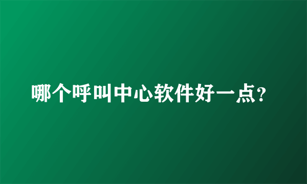 哪个呼叫中心软件好一点？