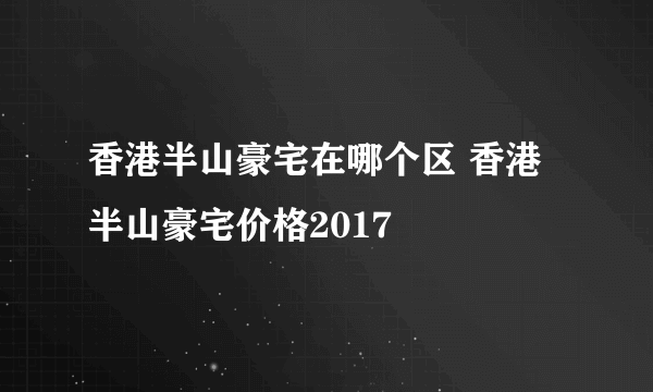 香港半山豪宅在哪个区 香港半山豪宅价格2017