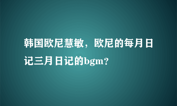 韩国欧尼慧敏，欧尼的每月日记三月日记的bgm？