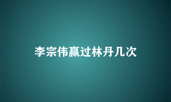 李宗伟赢过林丹几次