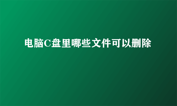 电脑C盘里哪些文件可以删除