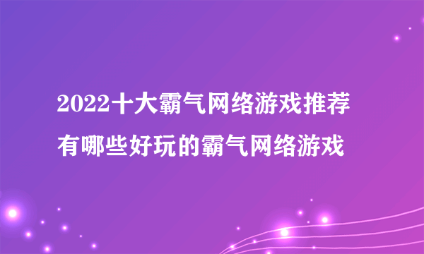 2022十大霸气网络游戏推荐 有哪些好玩的霸气网络游戏