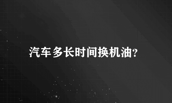 汽车多长时间换机油？