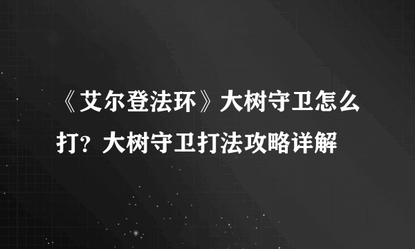 《艾尔登法环》大树守卫怎么打？大树守卫打法攻略详解
