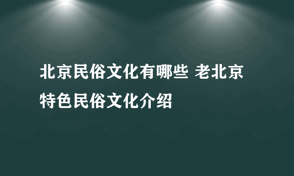 北京民俗文化有哪些 老北京特色民俗文化介绍