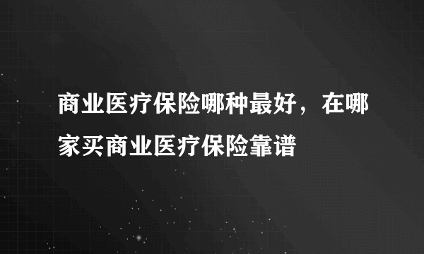 商业医疗保险哪种最好，在哪家买商业医疗保险靠谱