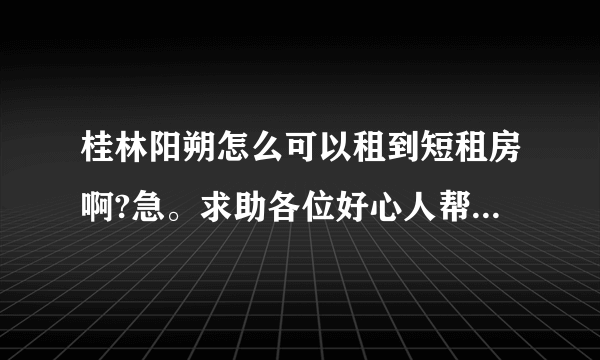桂林阳朔怎么可以租到短租房啊?急。求助各位好心人帮帮忙啊？