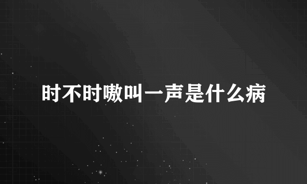 时不时嗷叫一声是什么病