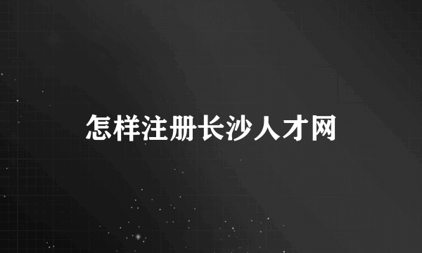 怎样注册长沙人才网
