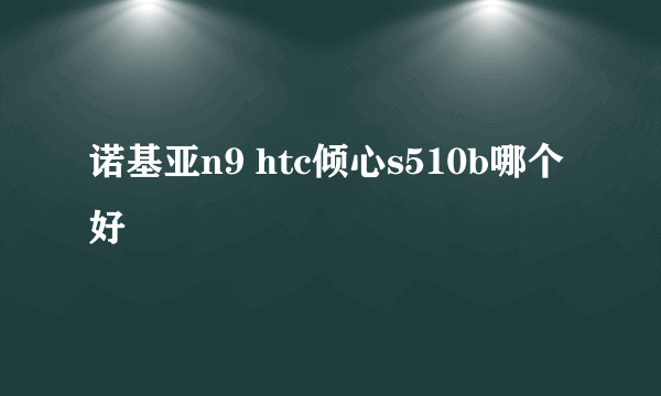 诺基亚n9 htc倾心s510b哪个好
