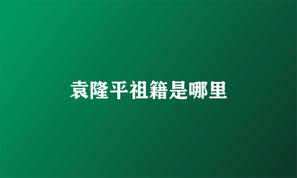 袁隆平祖籍是哪里
