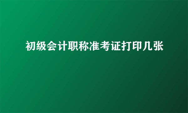 初级会计职称准考证打印几张