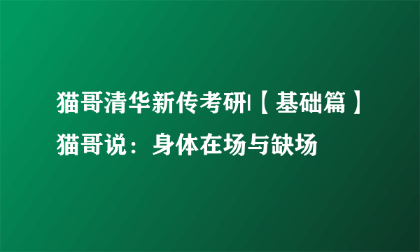 猫哥清华新传考研|【基础篇】猫哥说：身体在场与缺场