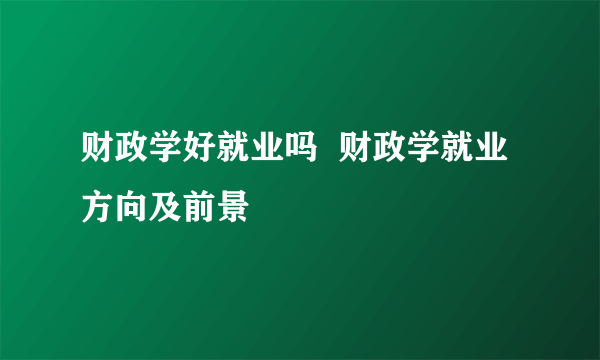 财政学好就业吗  财政学就业方向及前景