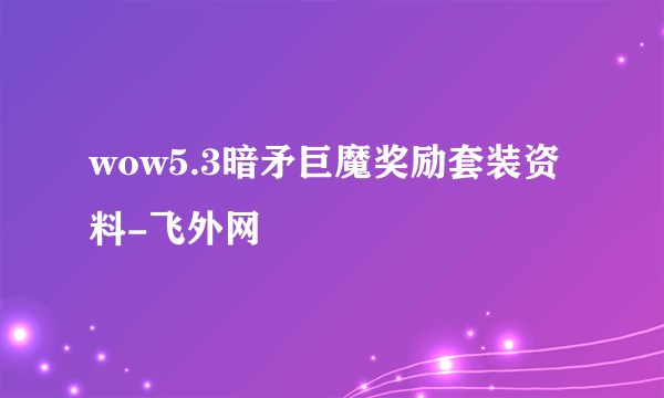 wow5.3暗矛巨魔奖励套装资料-飞外网