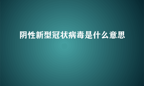 阴性新型冠状病毒是什么意思