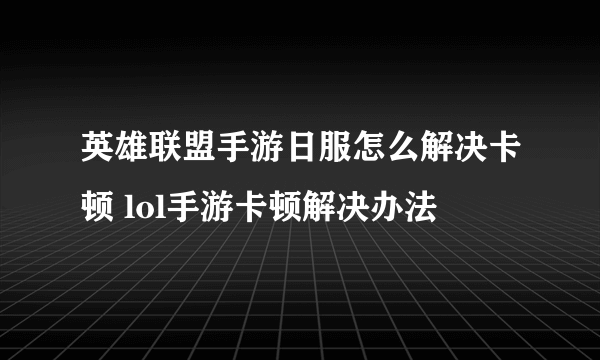 英雄联盟手游日服怎么解决卡顿 lol手游卡顿解决办法​