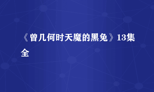 《曾几何时天魔的黑兔》13集全