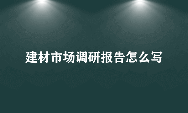 建材市场调研报告怎么写