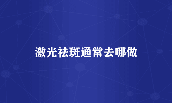 激光祛斑通常去哪做