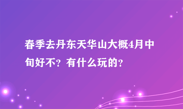 春季去丹东天华山大概4月中旬好不？有什么玩的？