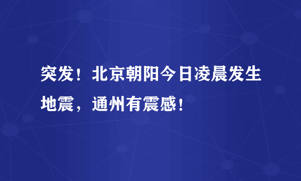 突发！北京朝阳今日凌晨发生地震，通州有震感！