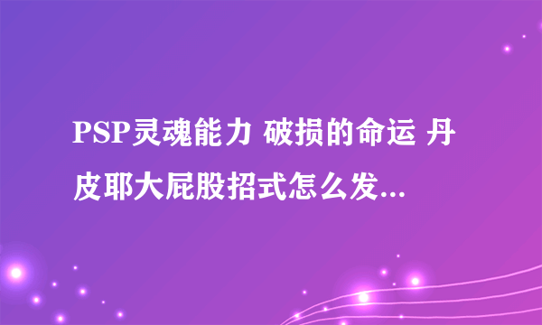 PSP灵魂能力 破损的命运 丹皮耶大屁股招式怎么发？怎么按按键？