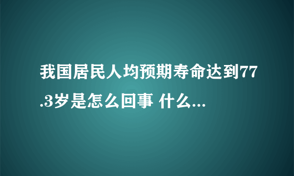 我国居民人均预期寿命达到77.3岁是怎么回事 什么是人均预期寿命
