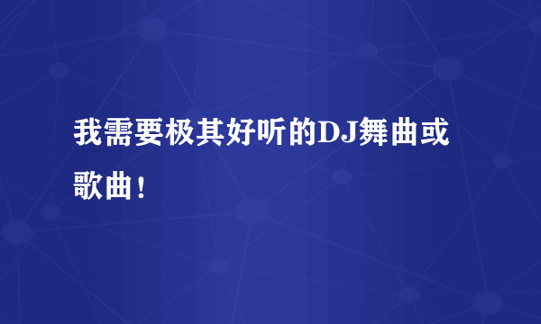 我需要极其好听的DJ舞曲或歌曲！