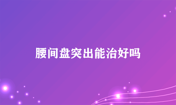 腰间盘突出能治好吗